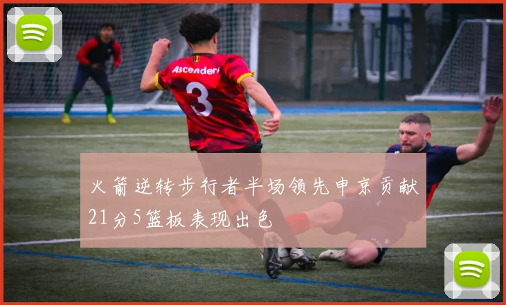 火箭逆转步行者半场领先申京贡献21分5篮板表现出色