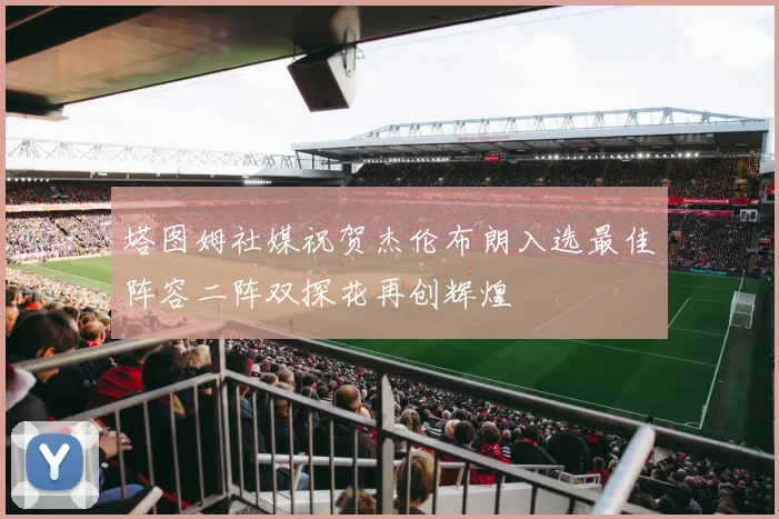 塔图姆社媒祝贺杰伦布朗入选最佳阵容二阵双探花再创辉煌