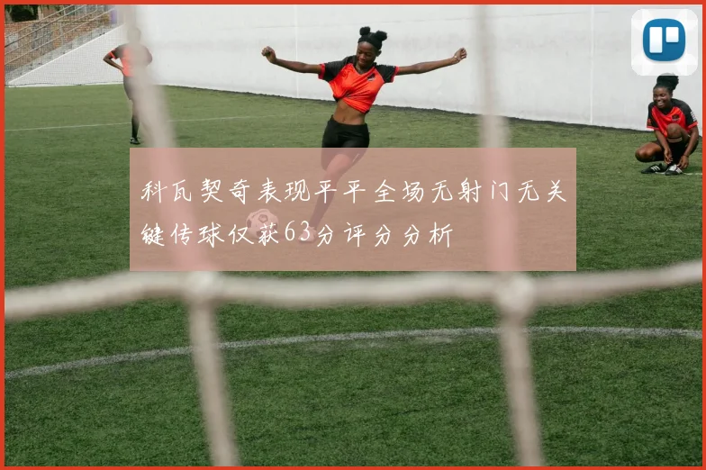 科瓦契奇表现平平全场无射门无关键传球仅获63分评分分析