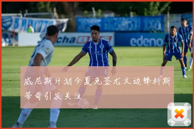 威尼斯计划今夏免签尤文边锋科斯蒂奇引发关注