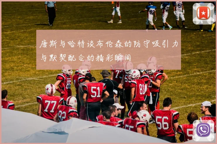 唐斯与哈特谈布伦森的防守吸引力与默契配合的精彩瞬间