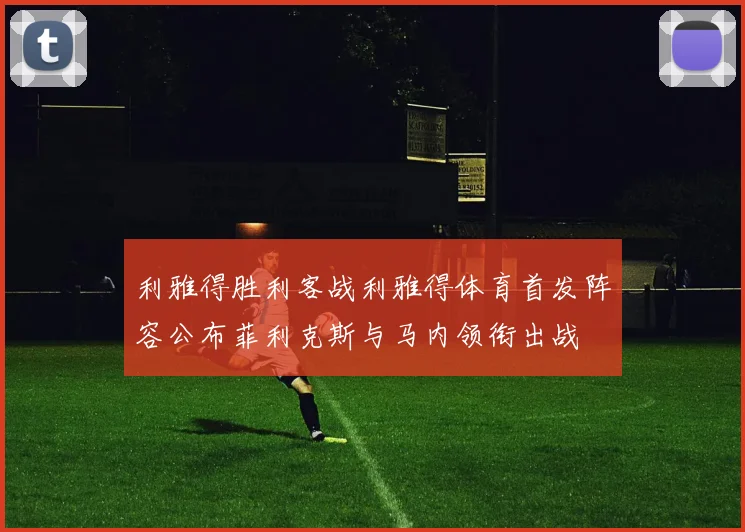 利雅得胜利客战利雅得体育首发阵容公布菲利克斯与马内领衔出战