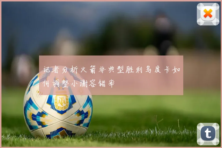 记者分析火箭非典型胜利乌度卡如何调整小谢容错率