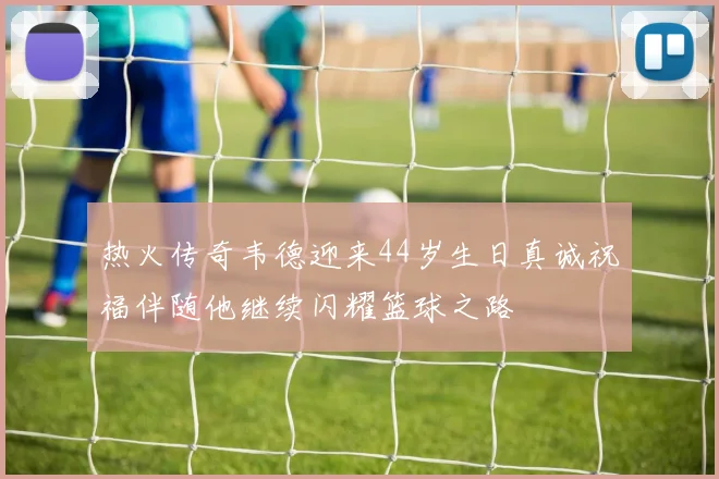 热火传奇韦德迎来44岁生日真诚祝福伴随他继续闪耀篮球之路