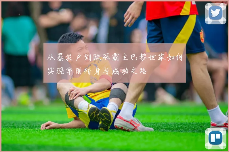 从暴发户到欧冠霸主巴黎世家如何实现华丽转身与成功之路