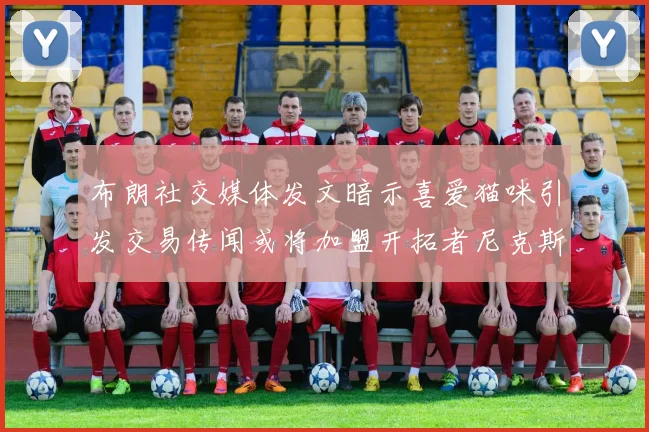 布朗社交媒体发文暗示喜爱猫咪引发交易传闻或将加盟开拓者尼克斯雷霆湖人