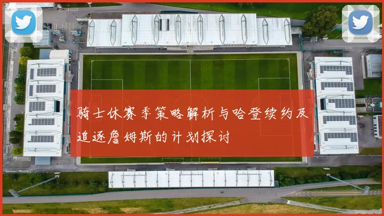 骑士休赛季策略解析与哈登续约及追逐詹姆斯的计划探讨
