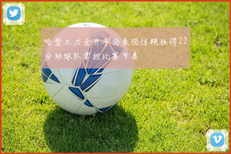哈登火力全开半场表现惊艳独得22分助球队掌控比赛节奏