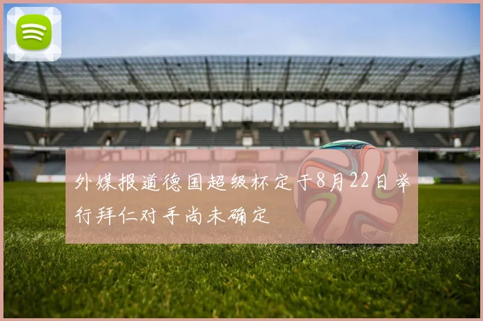 外媒报道德国超级杯定于8月22日举行拜仁对手尚未确定