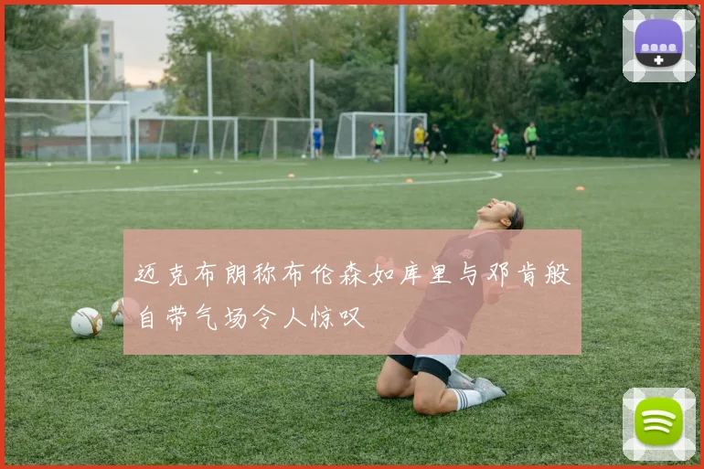 迈克布朗称布伦森如库里与邓肯般自带气场令人惊叹