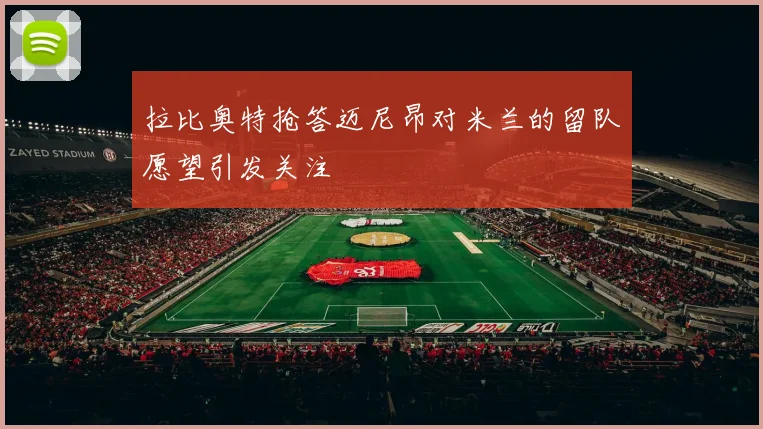 拉比奥特抢答迈尼昂对米兰的留队愿望引发关注