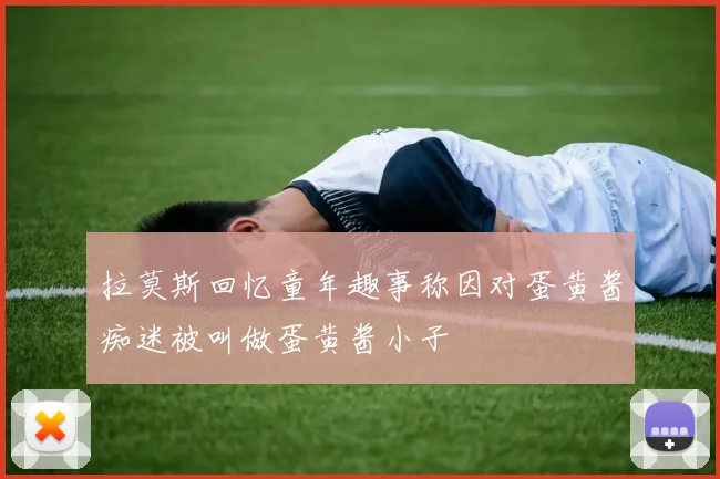 拉莫斯回忆童年趣事称因对蛋黄酱痴迷被叫做蛋黄酱小子