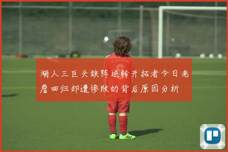 湖人三巨头缺阵逆转开拓者今日老詹回归却遭惨败的背后原因分析