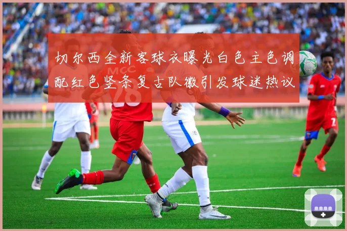 切尔西全新客球衣曝光白色主色调配红色竖条复古队徽引发球迷热议