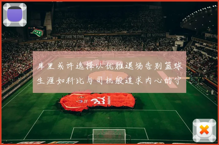 库里或许选择以优雅退场告别篮球生涯如科比与司机般追求内心的宁静