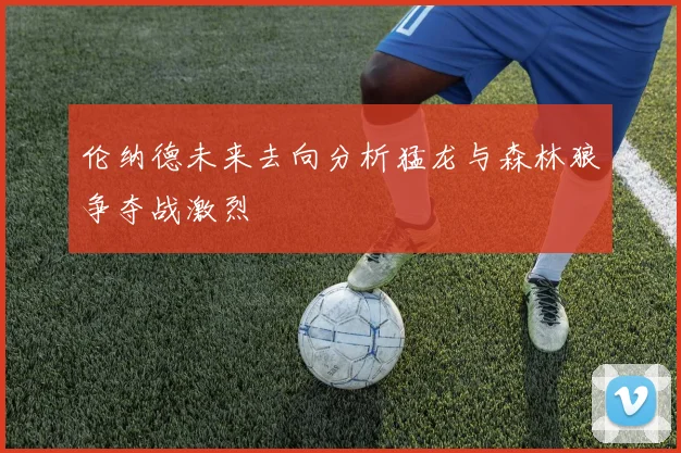 伦纳德未来去向分析猛龙与森林狼争夺战激烈