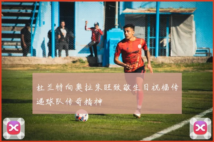 杜兰特向奥拉朱旺致敬生日祝福传递球队传奇精神