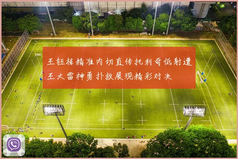 王钰栋精准内切直传托利奇低射遭王大雷神勇扑救展现精彩对决