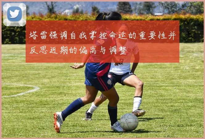 塔雷强调自我掌控命运的重要性并反思近期的偏离与调整