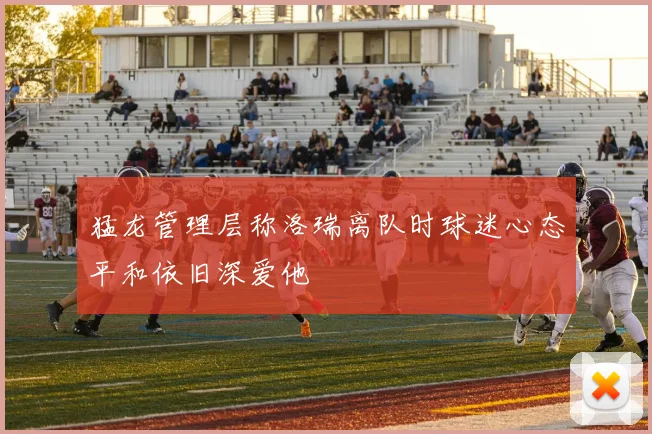 猛龙管理层称洛瑞离队时球迷心态平和依旧深爱他
