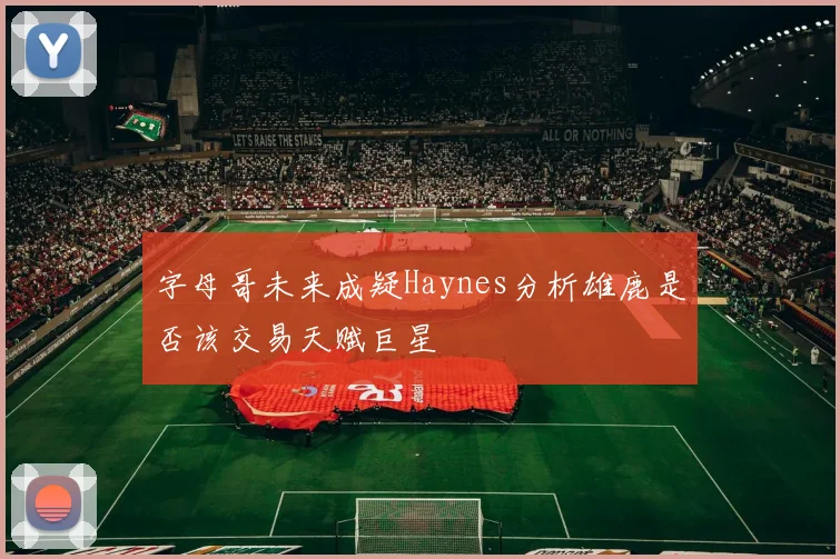 字母哥未来成疑Haynes分析雄鹿是否该交易天赋巨星