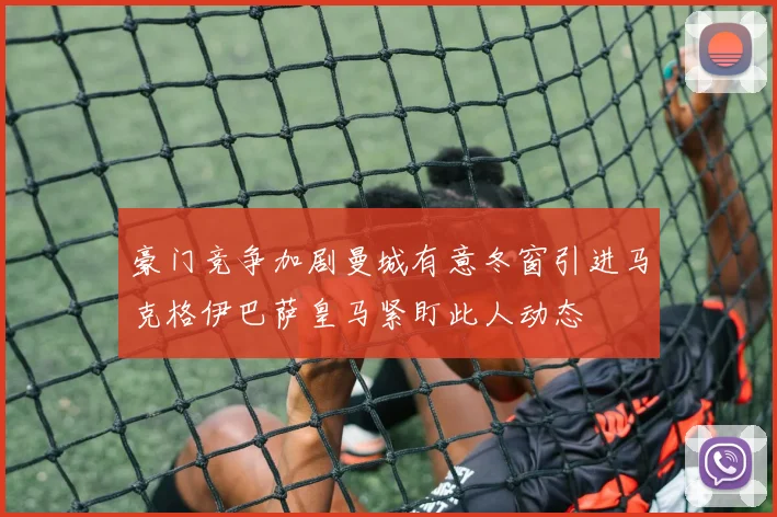 豪门竞争加剧曼城有意冬窗引进马克格伊巴萨皇马紧盯此人动态