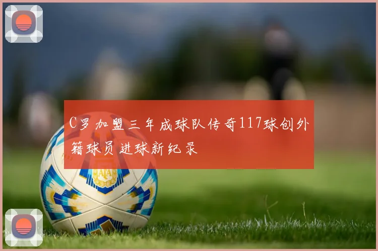 C罗加盟三年成球队传奇117球创外籍球员进球新纪录