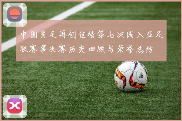 中国男足再创佳绩第七次闯入亚足联赛事决赛历史回顾与荣誉总结