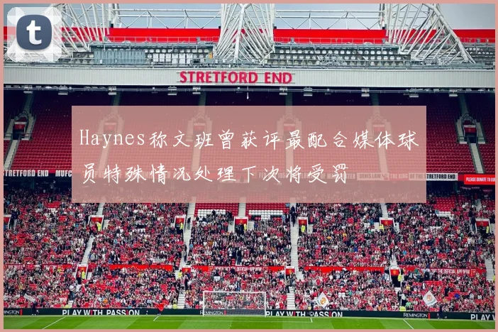 Haynes称文班曾获评最配合媒体球员特殊情况处理下次将受罚