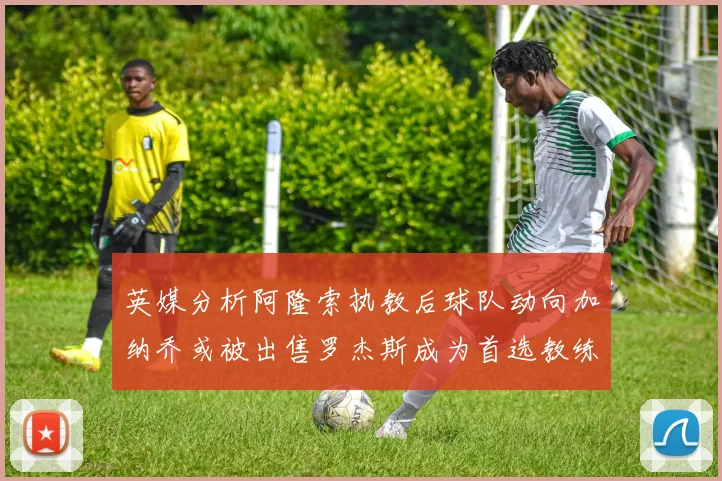 英媒分析阿隆索执教后球队动向加纳乔或被出售罗杰斯成为首选教练