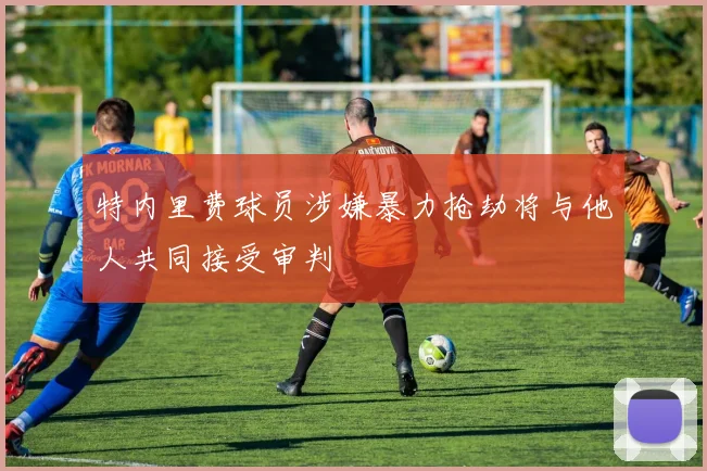 特内里费球员涉嫌暴力抢劫将与他人共同接受审判