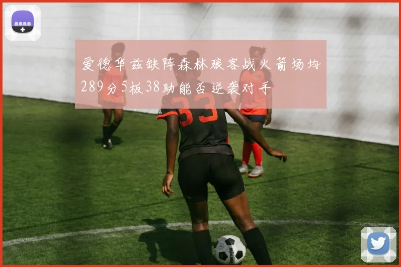 爱德华兹缺阵森林狼客战火箭场均289分5板38助能否逆袭对手