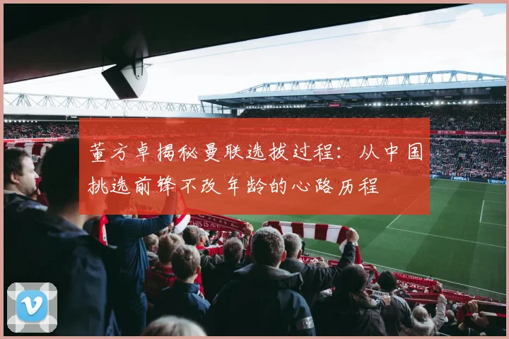 董方卓揭秘曼联选拔过程：从中国挑选前锋不改年龄的心路历程