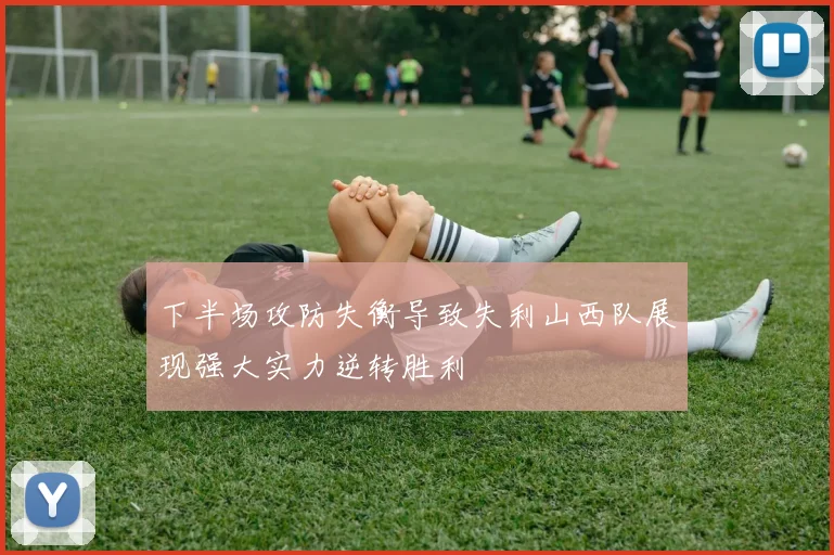 下半场攻防失衡导致失利山西队展现强大实力逆转胜利