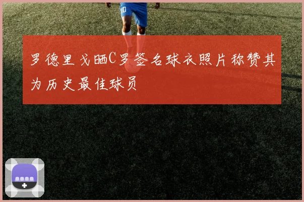 罗德里戈晒C罗签名球衣照片称赞其为历史最佳球员